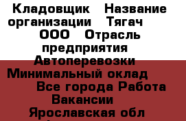 Кладовщик › Название организации ­ Тягач 2001, ООО › Отрасль предприятия ­ Автоперевозки › Минимальный оклад ­ 25 000 - Все города Работа » Вакансии   . Ярославская обл.,Фоминское с.